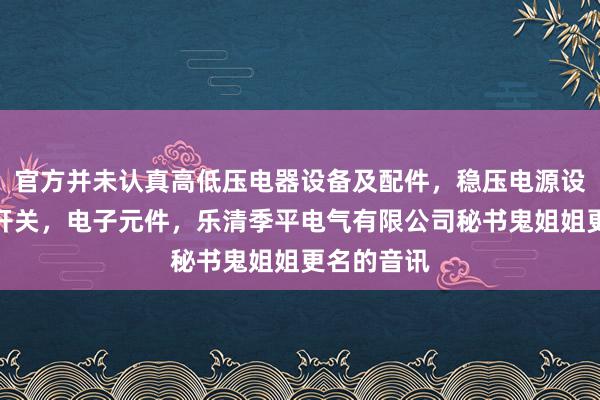 官方并未认真高低压电器设备及配件，稳压电源设备，电源开关，电子元件，乐清季平电气有限公司秘书鬼姐姐更名的音讯