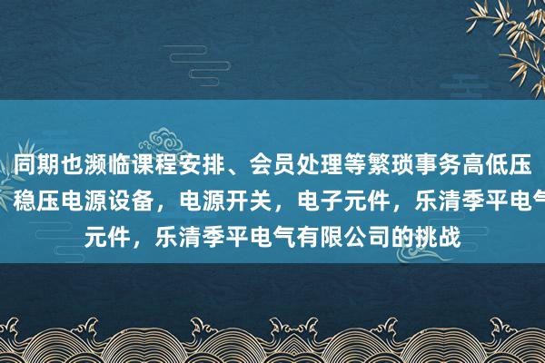 同期也濒临课程安排、会员处理等繁琐事务高低压电器设备及配件，稳压电源设备，电源开关，电子元件，乐清季平电气有限公司的挑战