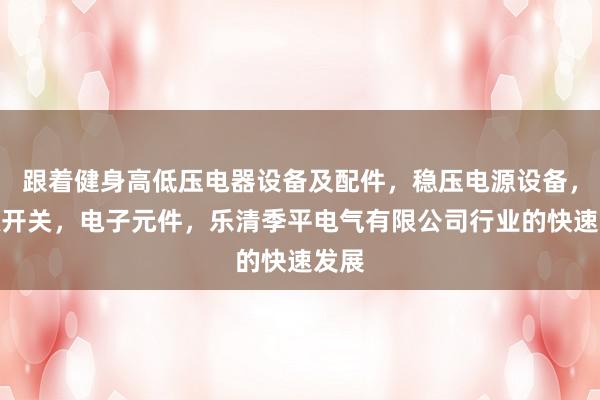 跟着健身高低压电器设备及配件，稳压电源设备，电源开关，电子元件，乐清季平电气有限公司行业的快速发展