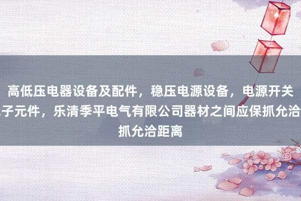 高低压电器设备及配件，稳压电源设备，电源开关，电子元件，乐清季平电气有限公司器材之间应保抓允洽距离