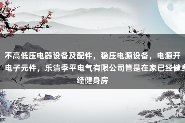 不高低压电器设备及配件，稳压电源设备，电源开关，电子元件，乐清季平电气有限公司管是在家已经健身房