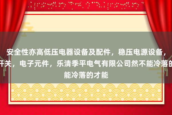 安全性亦高低压电器设备及配件,稳压电源设备,电源开关,电子元件,乐清季平电气有限公司然不能冷落的才能